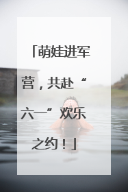 萌娃进军营，共赴“六一”欢乐之约！
