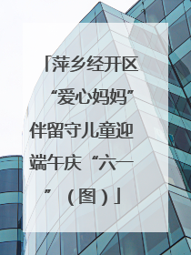 萍乡经开区“爱心妈妈”伴留守儿童迎端午庆“六一”（图）