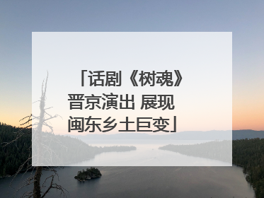 话剧《树魂》晋京演出 展现闽东乡土巨变