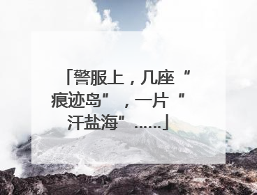 警服上，几座“痕迹岛”，一片“汗盐海”……