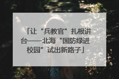 让“兵教官”扎根讲台——北海“国防绿进校园”试出新路子
