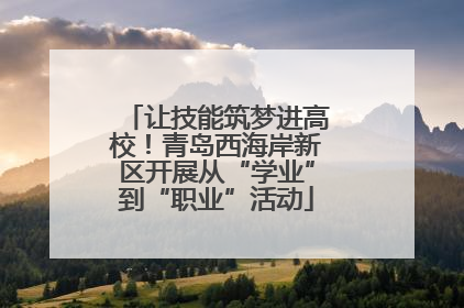 让技能筑梦进高校！青岛西海岸新区开展从“学业”到“职业”活动