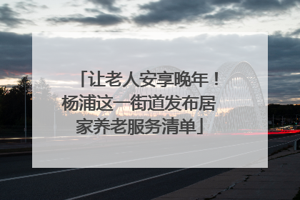 让老人安享晚年！杨浦这一街道发布居家养老服务清单