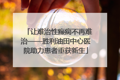 让难治性癫痫不再难治——胜利油田中心医院助力患者重获新生