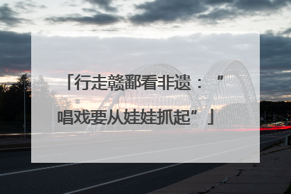 行走赣鄱看非遗：“唱戏要从娃娃抓起”