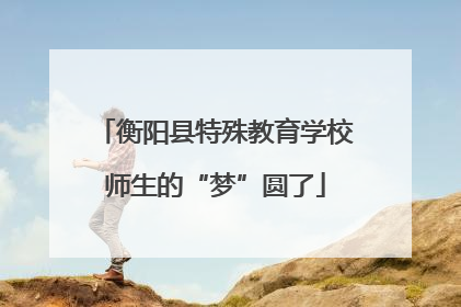 衡阳县特殊教育学校师生的“梦”圆了