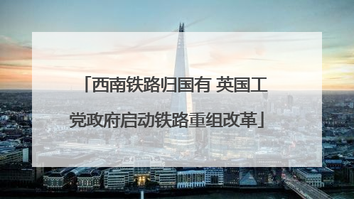 西南铁路归国有 英国工党政府启动铁路重组改革