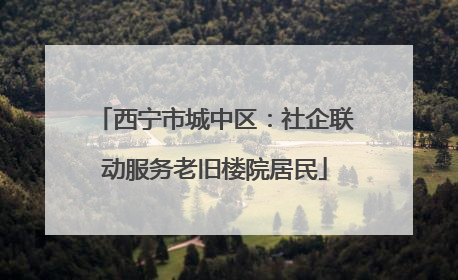 西宁市城中区：社企联动服务老旧楼院居民