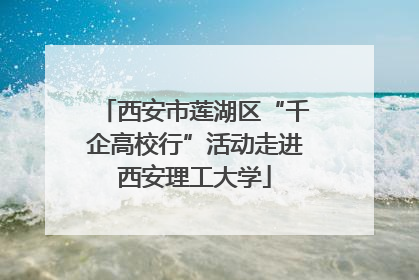 西安市莲湖区“千企高校行”活动走进西安理工大学