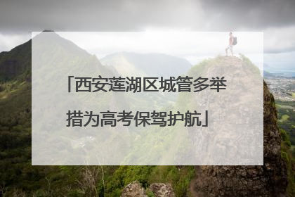 西安莲湖区城管多举措为高考保驾护航