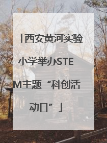 西安黄河实验小学举办STEM主题“科创活动日”