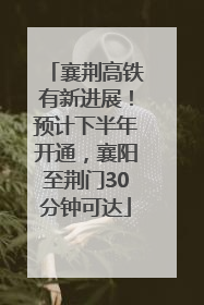 襄荆高铁有新进展！预计下半年开通，襄阳至荆门30分钟可达