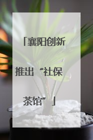襄阳创新推出“社保茶馆”