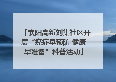 襄阳高新刘集社区开展“癌症早预防 健康早准备”科普活动