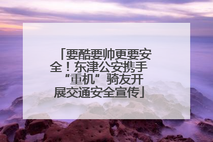 要酷要帅更要安全！东津公安携手 “重机”骑友开展交通安全宣传