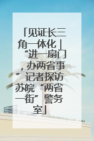 见证长三角一体化｜“进一扇门，办两省事”记者探访苏皖“两省一街”警务室