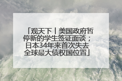 观天下丨美国政府暂停新的学生签证面谈；日本34年来首次失去全球最大债权国位置