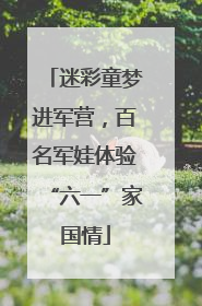 迷彩童梦进军营，百名军娃体验“六一”家国情