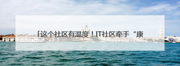 这个社区有温度！IT社区牵手“康康”，办一场有意思的端午嘉年华