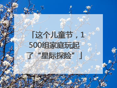 这个儿童节，1500组家庭玩起了“星际探险”