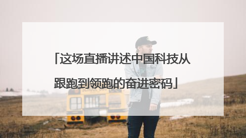 这场直播讲述中国科技从跟跑到领跑的奋进密码