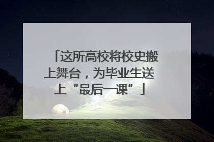 这所高校将校史搬上舞台，为毕业生送上“最后一课”