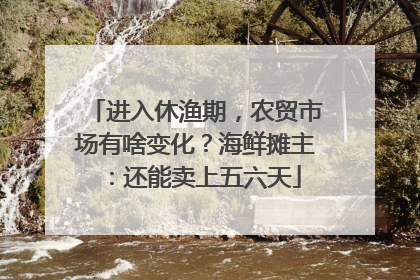 进入休渔期，农贸市场有啥变化？海鲜摊主：还能卖上五六天