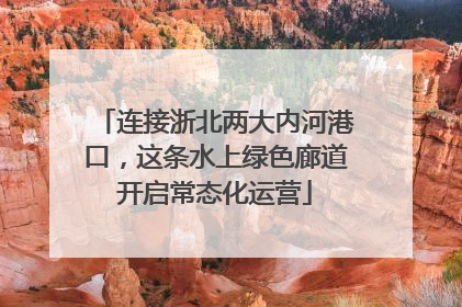 连接浙北两大内河港口，这条水上绿色廊道开启常态化运营