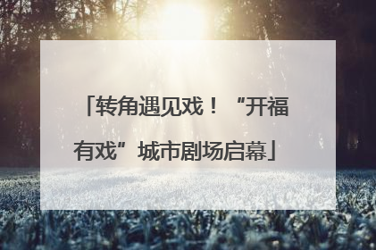 转角遇见戏！“开福有戏”城市剧场启幕