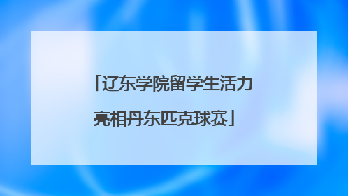 辽东学院留学生活力亮相丹东匹克球赛