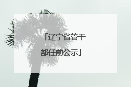 辽宁省管干部任前公示