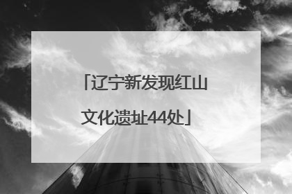 辽宁新发现红山文化遗址44处