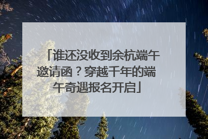 谁还没收到余杭端午邀请函？穿越千年的端午奇遇报名开启