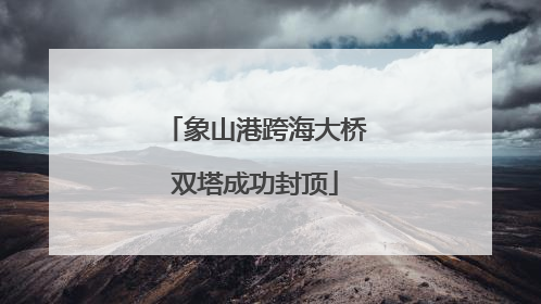 象山港跨海大桥双塔成功封顶