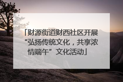 财源街道财西社区开展“弘扬传统文化，共享浓情端午”文化活动