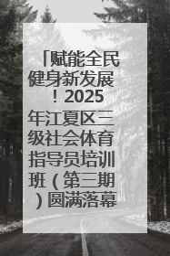 赋能全民健身新发展！2025年江夏区三级社会体育指导员培训班（第三期）圆满落幕