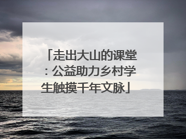 走出大山的课堂：公益助力乡村学生触摸千年文脉