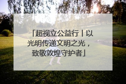 超视立公益行丨以光明传递文明之光，致敬敦煌守护者