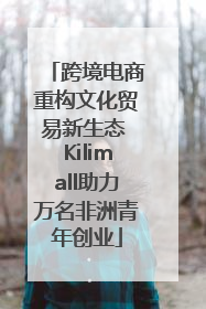 跨境电商重构文化贸易新生态 Kilimall助力万名非洲青年创业