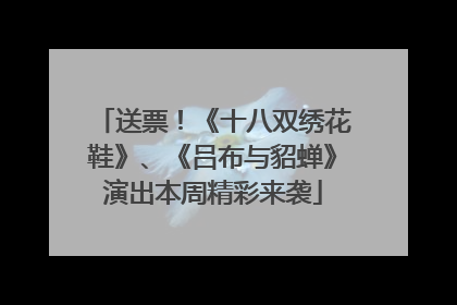 送票！《十八双绣花鞋》、《吕布与貂蝉》演出本周精彩来袭