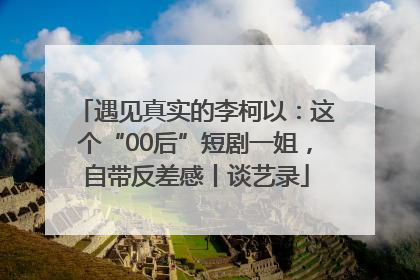 遇见真实的李柯以：这个“00后”短剧一姐，自带反差感丨谈艺录