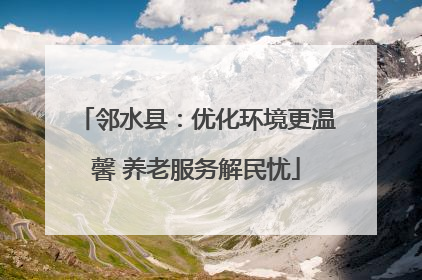 邻水县：优化环境更温馨 养老服务解民忧