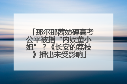 那尔那茜妨碍高考公平被指“内娱董小姐”？《长安的荔枝》播出未受影响