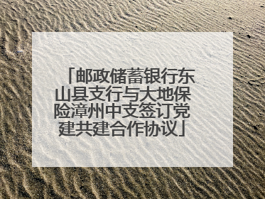 邮政储蓄银行东山县支行与大地保险漳州中支签订党建共建合作协议