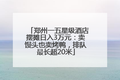 郑州一五星级酒店摆摊日入3万元：卖馒头也卖烤鸭，排队最长超20米