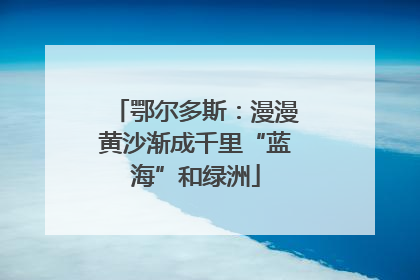 鄂尔多斯：漫漫黄沙渐成千里“蓝海”和绿洲