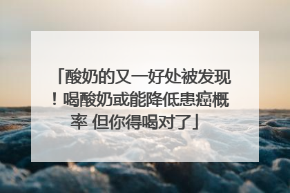 酸奶的又一好处被发现！喝酸奶或能降低患癌概率 但你得喝对了