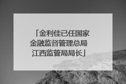 金利佳已任国家金融监督管理总局江西监管局局长