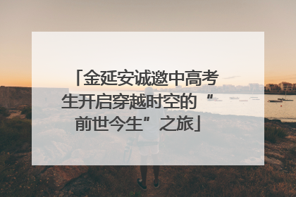 金延安诚邀中高考生开启穿越时空的“前世今生”之旅