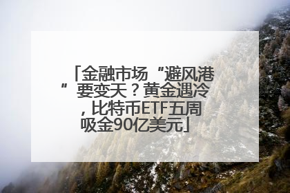 金融市场“避风港”要变天？黄金遇冷，比特币ETF五周吸金90亿美元